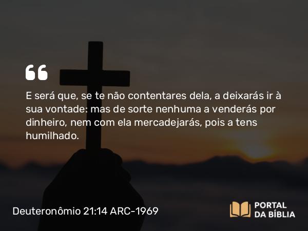 Deuteronômio 21:14 ARC-1969 - E será que, se te não contentares dela, a deixarás ir à sua vontade: mas de sorte nenhuma a venderás por dinheiro, nem com ela mercadejarás, pois a tens humilhado.