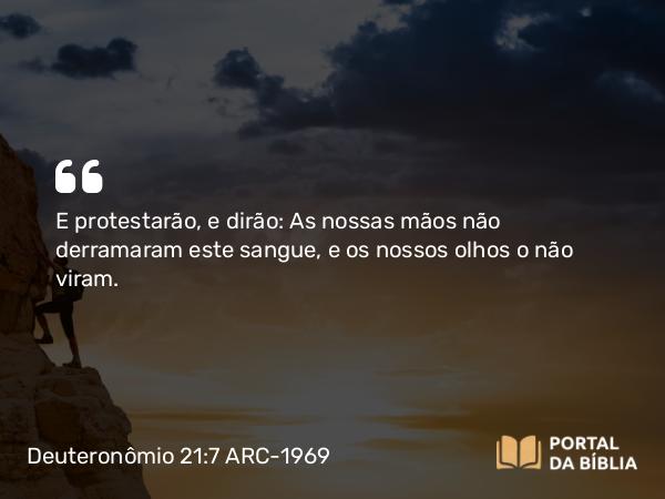 Deuteronômio 21:7 ARC-1969 - E protestarão, e dirão: As nossas mãos não derramaram este sangue, e os nossos olhos o não viram.