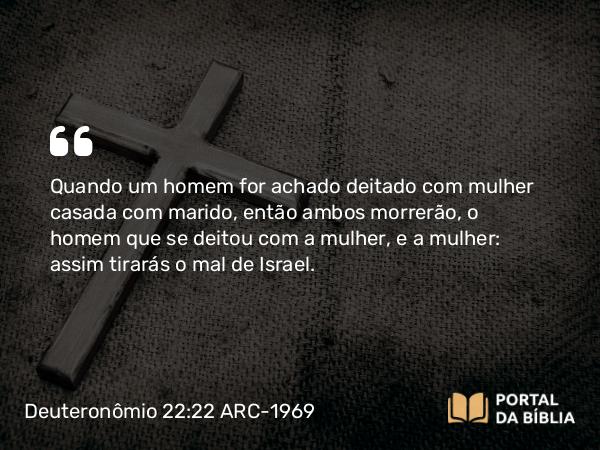 Deuteronômio 22:22-24 ARC-1969 - Quando um homem for achado deitado com mulher casada com marido, então ambos morrerão, o homem que se deitou com a mulher, e a mulher: assim tirarás o mal de Israel.