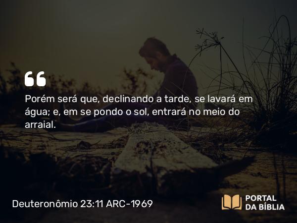 Deuteronômio 23:11 ARC-1969 - Porém será que, declinando a tarde, se lavará em água; e, em se pondo o sol, entrará no meio do arraial.