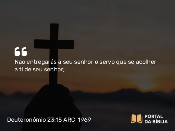 Deuteronômio 23:15 ARC-1969 - Não entregarás a seu senhor o servo que se acolher a ti de seu senhor;