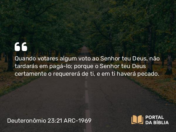 Deuteronômio 23:21-23 ARC-1969 - Quando votares algum voto ao Senhor teu Deus, não tardarás em pagá-lo; porque o Senhor teu Deus certamente o requererá de ti, e em ti haverá pecado.