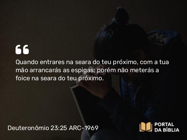 Deuteronômio 23:25 ARC-1969 - Quando entrares na seara do teu próximo, com a tua mão arrancarás as espigas; porém não meterás a foice na seara do teu próximo.