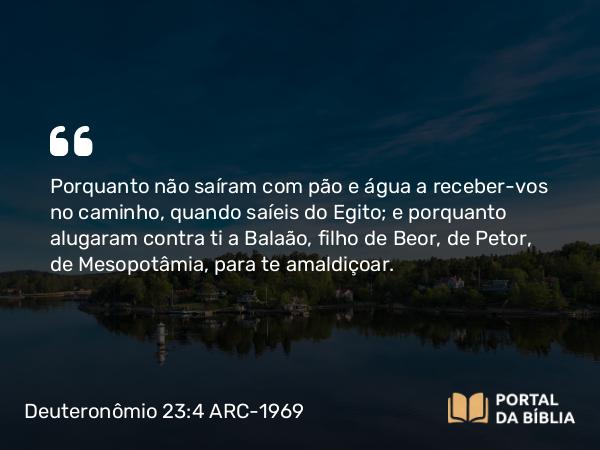 Deuteronômio 23:4-5 ARC-1969 - Porquanto não saíram com pão e água a receber-vos no caminho, quando saíeis do Egito; e porquanto alugaram contra ti a Balaão, filho de Beor, de Petor, de Mesopotâmia, para te amaldiçoar.