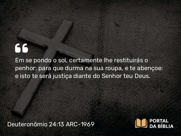 Deuteronômio 24:13 ARC-1969 - Em se pondo o sol, certamente lhe restituirás o penhor; para que durma na sua roupa, e te abençoe: e isto te será justiça diante do Senhor teu Deus.