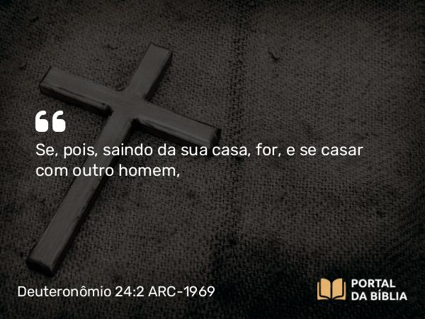 Deuteronômio 24:2 ARC-1969 - Se, pois, saindo da sua casa, for, e se casar com outro homem,