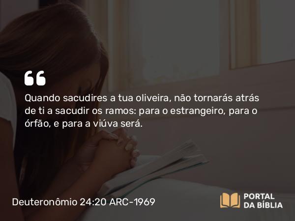 Deuteronômio 24:20 ARC-1969 - Quando sacudires a tua oliveira, não tornarás atrás de ti a sacudir os ramos: para o estrangeiro, para o órfão, e para a viúva será.