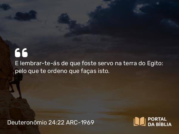 Deuteronômio 24:22 ARC-1969 - E lembrar-te-ás de que foste servo na terra do Egito: pelo que te ordeno que faças isto.