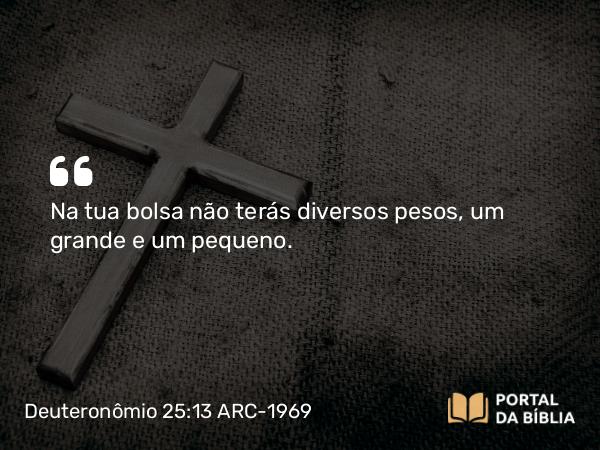 Deuteronômio 25:13-16 ARC-1969 - Na tua bolsa não terás diversos pesos, um grande e um pequeno.