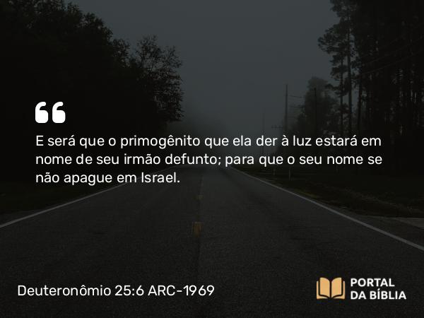 Deuteronômio 25:6 ARC-1969 - E será que o primogênito que ela der à luz estará em nome de seu irmão defunto; para que o seu nome se não apague em Israel.