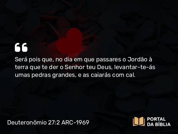 Deuteronômio 27:2 ARC-1969 - Será pois que, no dia em que passares o Jordão à terra que te der o Senhor teu Deus, levantar-te-ás umas pedras grandes, e as caiarás com cal.