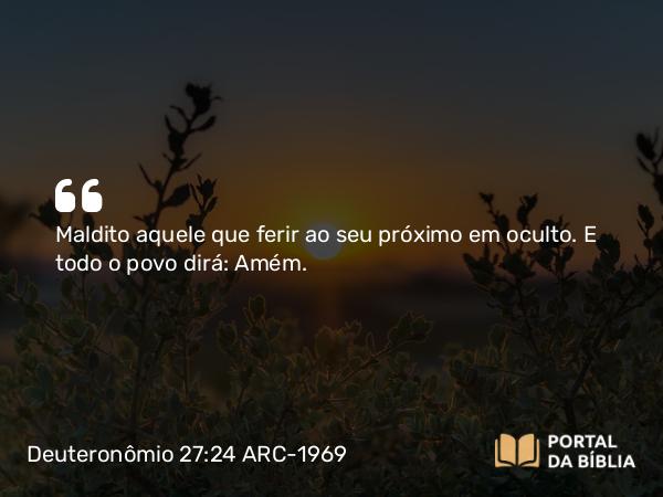 Deuteronômio 27:24 ARC-1969 - Maldito aquele que ferir ao seu próximo em oculto. E todo o povo dirá: Amém.