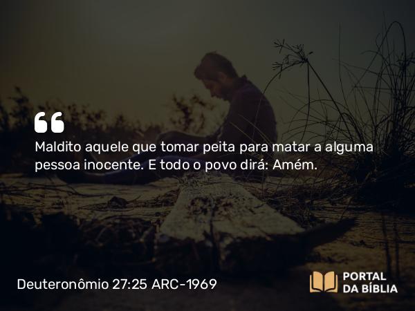 Deuteronômio 27:25 ARC-1969 - Maldito aquele que tomar peita para matar a alguma pessoa inocente. E todo o povo dirá: Amém.