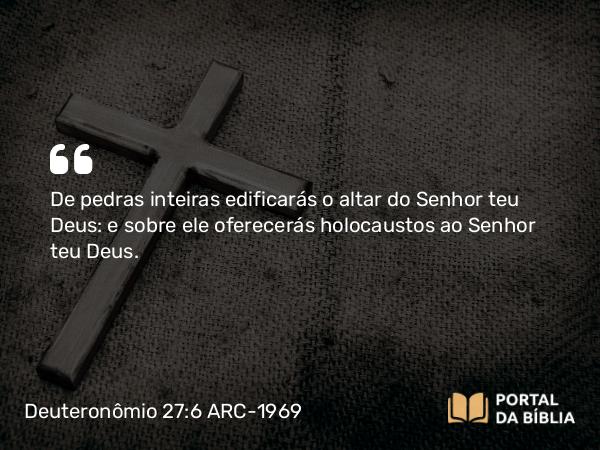 Deuteronômio 27:6 ARC-1969 - De pedras inteiras edificarás o altar do Senhor teu Deus: e sobre ele oferecerás holocaustos ao Senhor teu Deus.