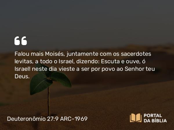 Deuteronômio 27:9 ARC-1969 - Falou mais Moisés, juntamente com os sacerdotes levitas, a todo o Israel, dizendo: Escuta e ouve, ó Israel! neste dia vieste a ser por povo ao Senhor teu Deus.