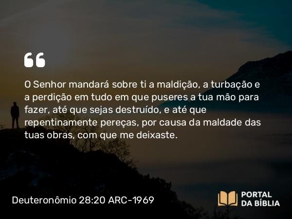 Deuteronômio 28:20 ARC-1969 - O Senhor mandará sobre ti a maldição, a turbação e a perdição em tudo em que puseres a tua mão para fazer, até que sejas destruído, e até que repentinamente pereças, por causa da maldade das tuas obras, com que me deixaste.