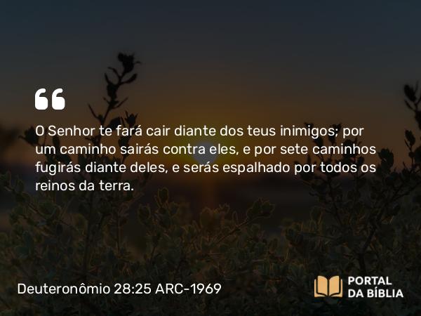 Deuteronômio 28:25 ARC-1969 - O Senhor te fará cair diante dos teus inimigos; por um caminho sairás contra eles, e por sete caminhos fugirás diante deles, e serás espalhado por todos os reinos da terra.