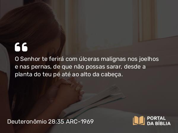 Deuteronômio 28:35 ARC-1969 - O Senhor te ferirá com úlceras malignas nos joelhos e nas pernas, de que não possas sarar, desde a planta do teu pé até ao alto da cabeça.