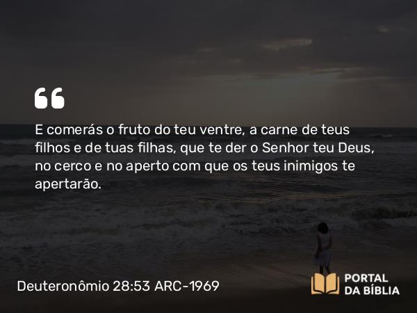 Deuteronômio 28:53 ARC-1969 - E comerás o fruto do teu ventre, a carne de teus filhos e de tuas filhas, que te der o Senhor teu Deus, no cerco e no aperto com que os teus inimigos te apertarão.