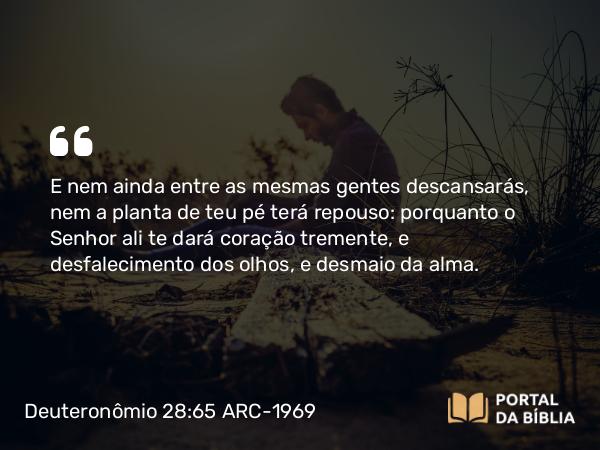 Deuteronômio 28:65 ARC-1969 - E nem ainda entre as mesmas gentes descansarás, nem a planta de teu pé terá repouso: porquanto o Senhor ali te dará coração tremente, e desfalecimento dos olhos, e desmaio da alma.