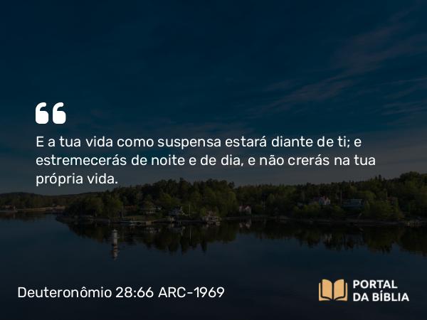 Deuteronômio 28:66 ARC-1969 - E a tua vida como suspensa estará diante de ti; e estremecerás de noite e de dia, e não crerás na tua própria vida.