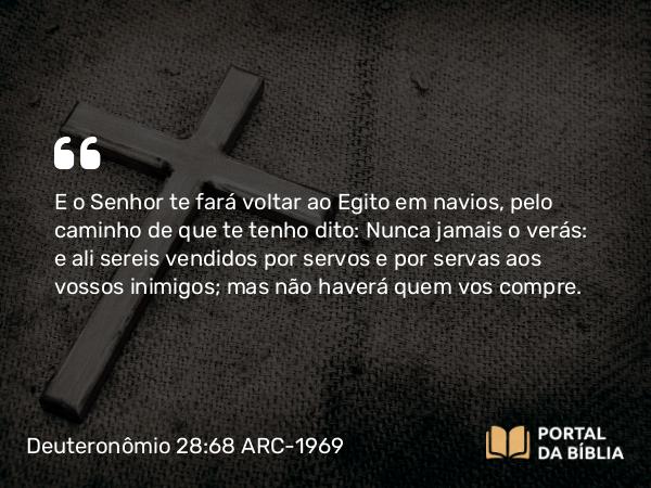 Deuteronômio 28:68 ARC-1969 - E o Senhor te fará voltar ao Egito em navios, pelo caminho de que te tenho dito: Nunca jamais o verás: e ali sereis vendidos por servos e por servas aos vossos inimigos; mas não haverá quem vos compre.