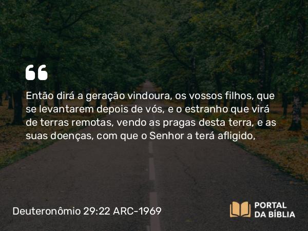 Deuteronômio 29:22 ARC-1969 - Então dirá a geração vindoura, os vossos filhos, que se levantarem depois de vós, e o estranho que virá de terras remotas, vendo as pragas desta terra, e as suas doenças, com que o Senhor a terá afligido,