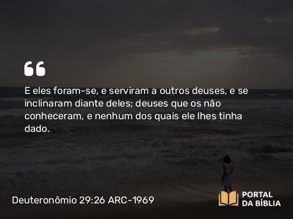 Deuteronômio 29:26 ARC-1969 - E eles foram-se, e serviram a outros deuses, e se inclinaram diante deles; deuses que os não conheceram, e nenhum dos quais ele lhes tinha dado.