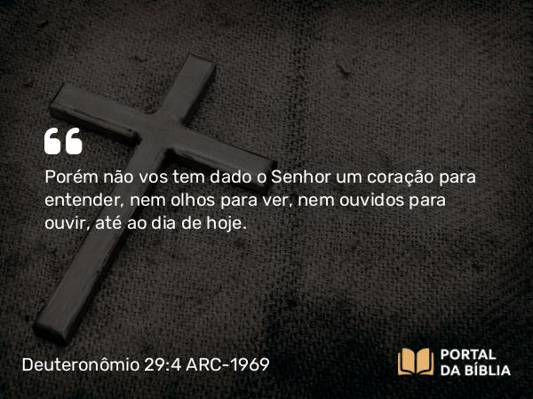 Deuteronômio 29:4 ARC-1969 - Porém não vos tem dado o Senhor um coração para entender, nem olhos para ver, nem ouvidos para ouvir, até ao dia de hoje.