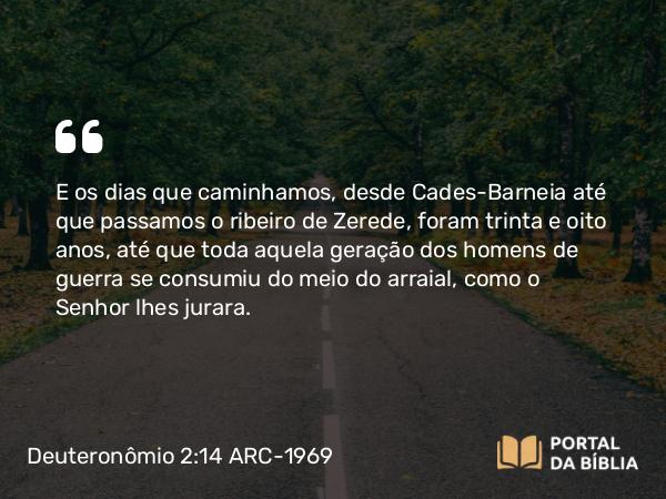 Deuteronômio 2:14 ARC-1969 - E os dias que caminhamos, desde Cades-Barneia até que passamos o ribeiro de Zerede, foram trinta e oito anos, até que toda aquela geração dos homens de guerra se consumiu do meio do arraial, como o Senhor lhes jurara.