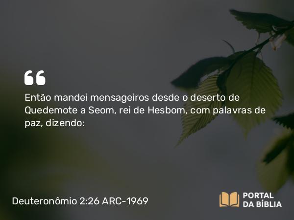 Deuteronômio 2:26 ARC-1969 - Então mandei mensageiros desde o deserto de Quedemote a Seom, rei de Hesbom, com palavras de paz, dizendo: