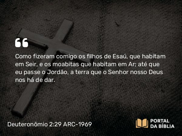 Deuteronômio 2:29 ARC-1969 - Como fizeram comigo os filhos de Esaú, que habitam em Seir, e os moabitas que habitam em Ar; até que eu passe o Jordão, a terra que o Senhor nosso Deus nos há de dar.