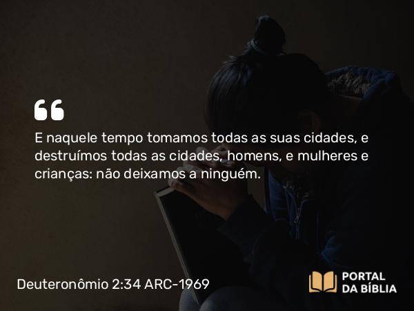 Deuteronômio 2:34 ARC-1969 - E naquele tempo tomamos todas as suas cidades, e destruímos todas as cidades, homens, e mulheres e crianças: não deixamos a ninguém.