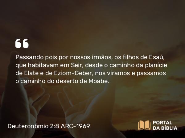 Deuteronômio 2:8 ARC-1969 - Passando pois por nossos irmãos, os filhos de Esaú, que habitavam em Seir, desde o caminho da planície de Elate e de Eziom-Geber, nos viramos e passamos o caminho do deserto de Moabe.