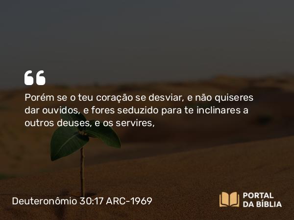 Deuteronômio 30:17-18 ARC-1969 - Porém se o teu coração se desviar, e não quiseres dar ouvidos, e fores seduzido para te inclinares a outros deuses, e os servires,