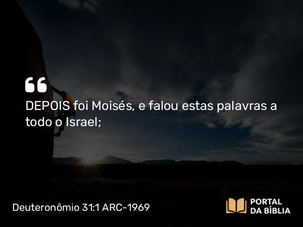 Deuteronômio 31:1 ARC-1969 - DEPOIS foi Moisés, e falou estas palavras a todo o Israel;