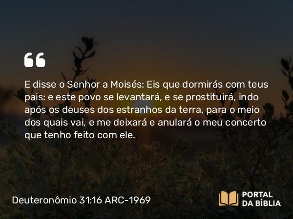 Deuteronômio 31:16 ARC-1969 - E disse o Senhor a Moisés: Eis que dormirás com teus pais: e este povo se levantará, e se prostituirá, indo após os deuses dos estranhos da terra, para o meio dos quais vai, e me deixará e anulará o meu concerto que tenho feito com ele.