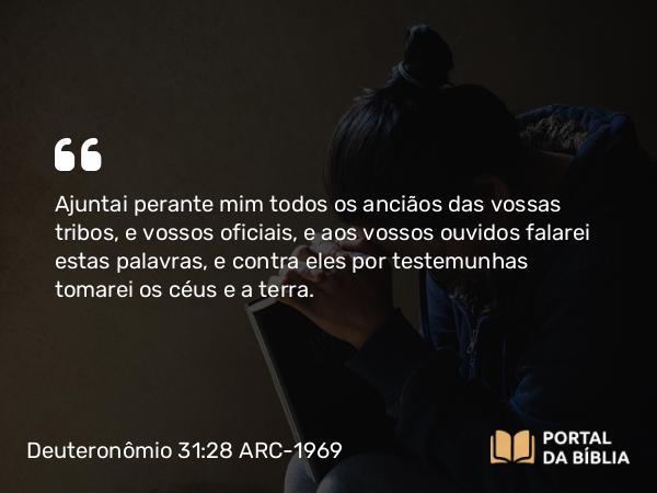 Deuteronômio 31:28 ARC-1969 - Ajuntai perante mim todos os anciãos das vossas tribos, e vossos oficiais, e aos vossos ouvidos falarei estas palavras, e contra eles por testemunhas tomarei os céus e a terra.