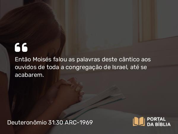 Deuteronômio 31:30 ARC-1969 - Então Moisés falou as palavras deste cântico aos ouvidos de toda a congregação de Israel, até se acabarem.