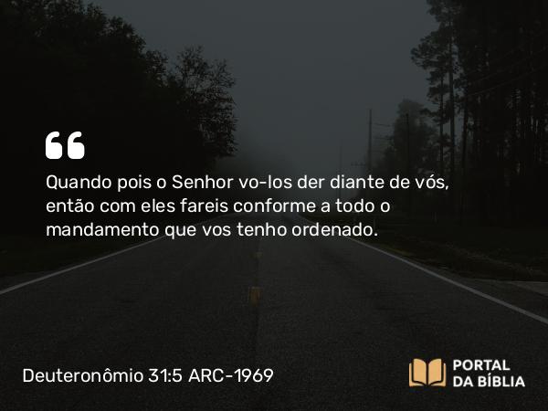 Deuteronômio 31:5 ARC-1969 - Quando pois o Senhor vo-los der diante de vós, então com eles fareis conforme a todo o mandamento que vos tenho ordenado.