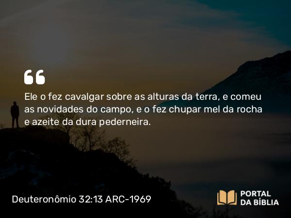 Deuteronômio 32:13 ARC-1969 - Ele o fez cavalgar sobre as alturas da terra, e comeu as novidades do campo, e o fez chupar mel da rocha e azeite da dura pederneira.