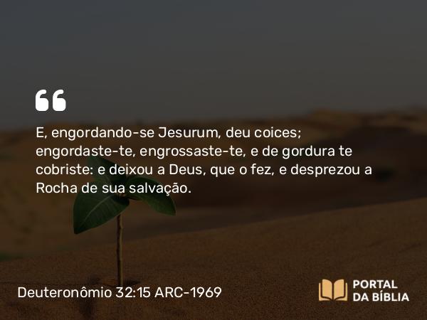 Deuteronômio 32:15-25 ARC-1969 - E, engordando-se Jesurum, deu coices; engordaste-te, engrossaste-te, e de gordura te cobriste: e deixou a Deus, que o fez, e desprezou a Rocha de sua salvação.