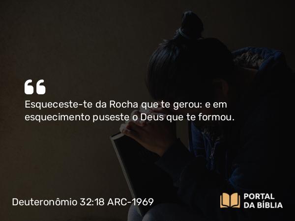 Deuteronômio 32:18 ARC-1969 - Esqueceste-te da Rocha que te gerou: e em esquecimento puseste o Deus que te formou.