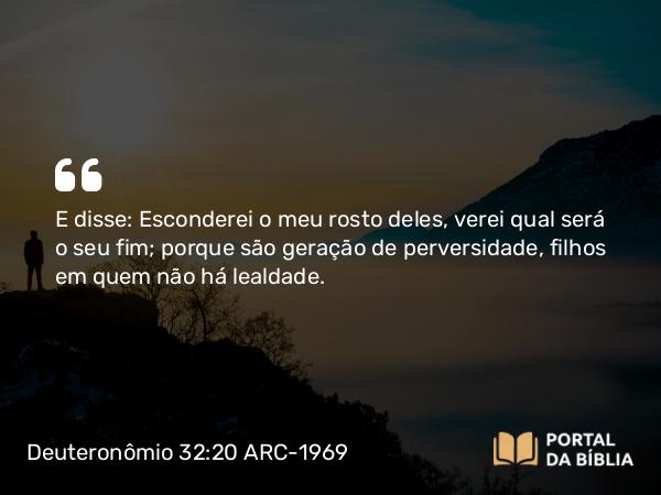 Deuteronômio 32:20 ARC-1969 - E disse: Esconderei o meu rosto deles, verei qual será o seu fim; porque são geração de perversidade, filhos em quem não há lealdade.