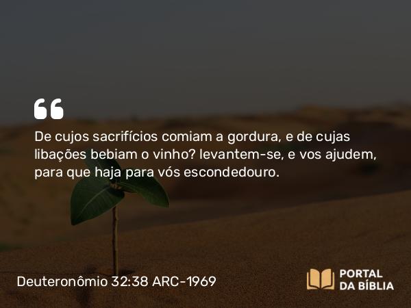 Deuteronômio 32:38 ARC-1969 - De cujos sacrifícios comiam a gordura, e de cujas libações bebiam o vinho? levantem-se, e vos ajudem, para que haja para vós escondedouro.