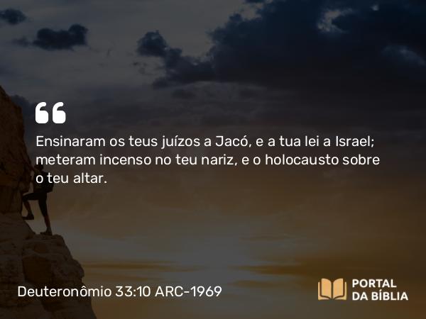 Deuteronômio 33:10 ARC-1969 - Ensinaram os teus juízos a Jacó, e a tua lei a Israel; meteram incenso no teu nariz, e o holocausto sobre o teu altar.