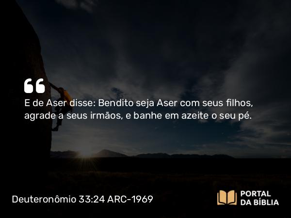 Deuteronômio 33:24 ARC-1969 - E de Aser disse: Bendito seja Aser com seus filhos, agrade a seus irmãos, e banhe em azeite o seu pé.