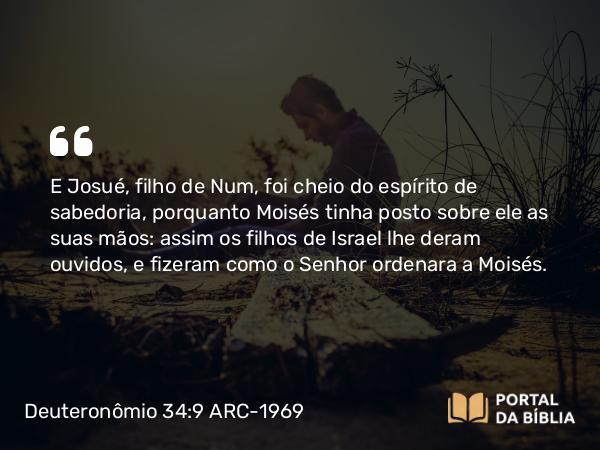 Deuteronômio 34:9 ARC-1969 - E Josué, filho de Num, foi cheio do espírito de sabedoria, porquanto Moisés tinha posto sobre ele as suas mãos: assim os filhos de Israel lhe deram ouvidos, e fizeram como o Senhor ordenara a Moisés.