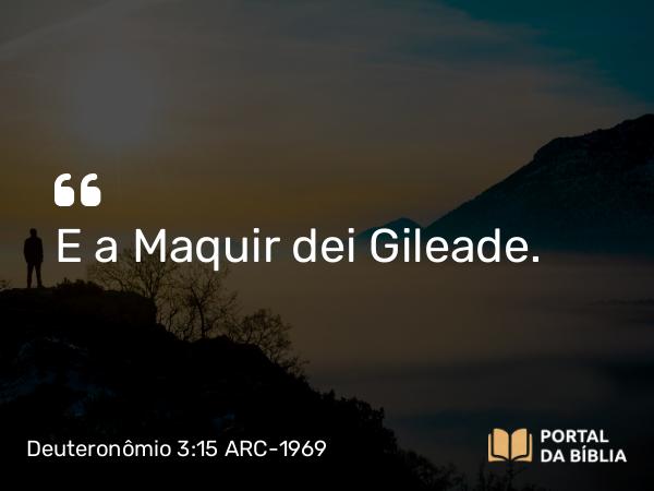 Deuteronômio 3:15 ARC-1969 - E a Maquir dei Gileade.