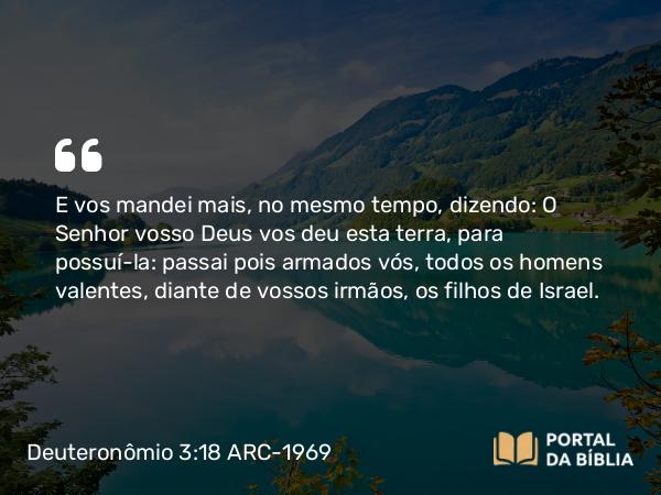 Deuteronômio 3:18 ARC-1969 - E vos mandei mais, no mesmo tempo, dizendo: O Senhor vosso Deus vos deu esta terra, para possuí-la: passai pois armados vós, todos os homens valentes, diante de vossos irmãos, os filhos de Israel.